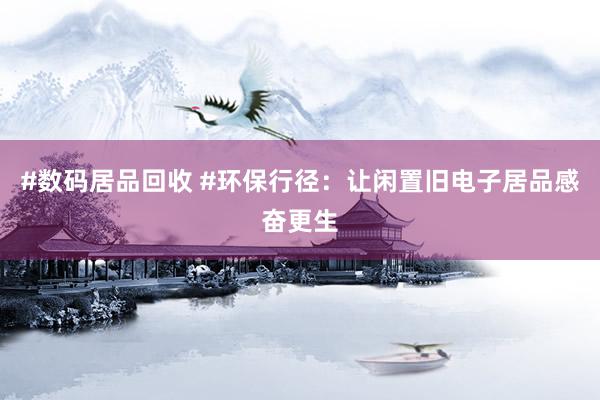 #数码居品回收 #环保行径：让闲置旧电子居品感奋更生