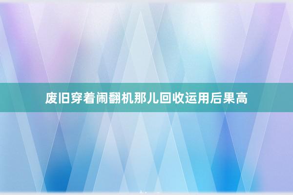 废旧穿着闹翻机那儿回收运用后果高