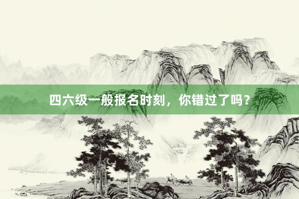 四六级一般报名时刻，你错过了吗？