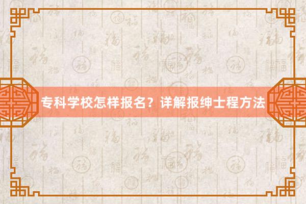 专科学校怎样报名？详解报绅士程方法