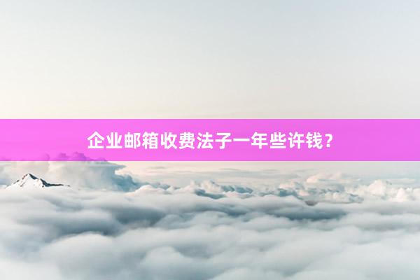 企业邮箱收费法子一年些许钱？