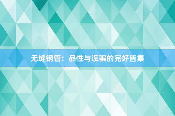 无缝钢管:品性与诳骗的完好皆集