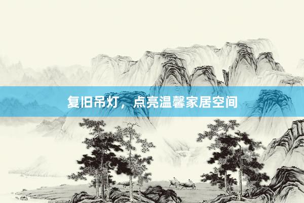 复旧吊灯,点亮温馨家居空间