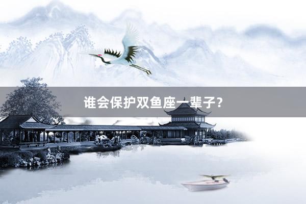 谁会保护双鱼座一辈子？