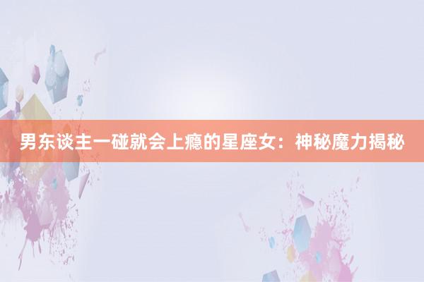 男东谈主一碰就会上瘾的星座女:神秘魔力揭秘