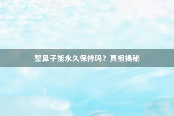 整鼻子能永久保持吗?真相揭秘