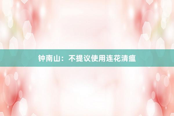 钟南山：不提议使用连花清瘟
